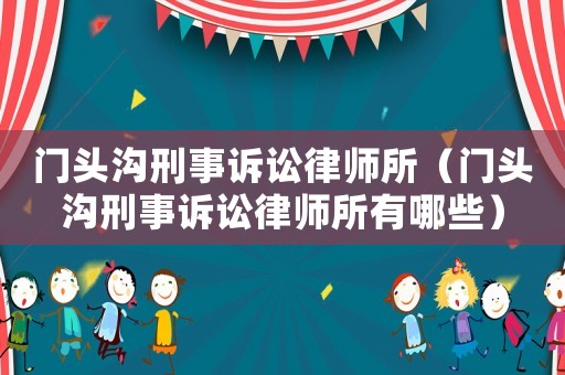 門頭溝刑事訴訟律師所（門頭溝刑事訴訟律師所有哪些）