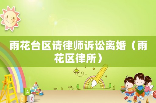 雨花臺(tái)區(qū)請律師訴訟離婚（雨花區(qū)律所）