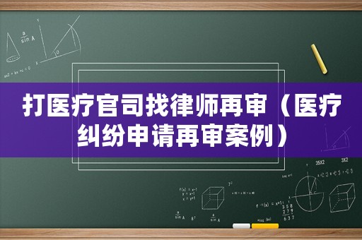 打醫療官司找律師再審（醫療糾紛申請再審案例）