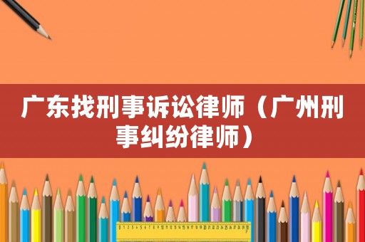 廣東找刑事訴訟律師（廣州刑事糾紛律師）