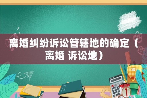 離婚糾紛訴訟管轄地的確定（離婚 訴訟地）