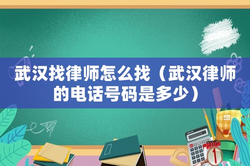 武漢找律師怎么找（武漢律師的電話號碼是多少）