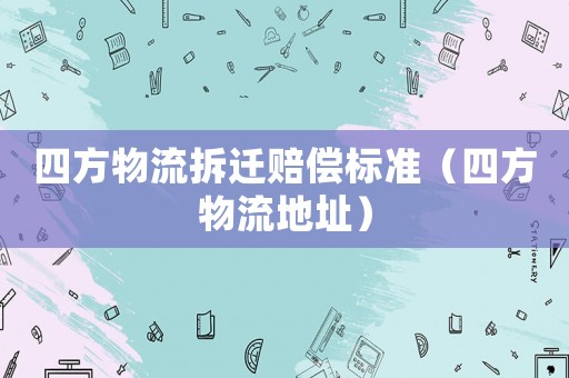 四方物流拆遷賠償標準（四方物流地址）