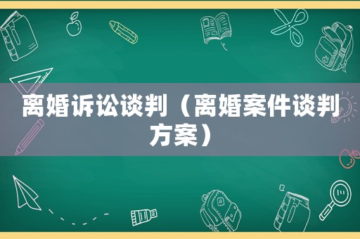 離婚訴訟談判（離婚案件談判方案）