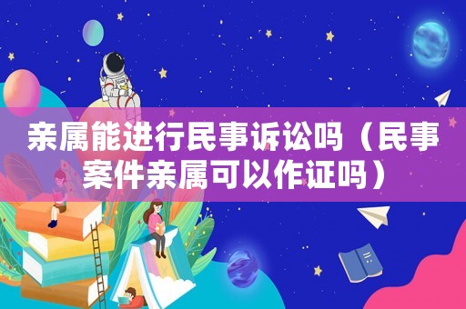 親屬能進行民事訴訟嗎（民事案件親屬可以作證嗎）