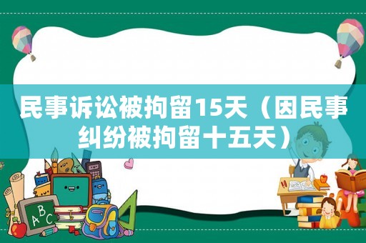 民事訴訟被拘留15天（因民事糾紛被拘留十五天）