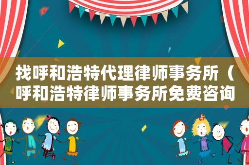 找呼和浩特代理律師事務所（呼和浩特律師事務所免費咨詢電話）