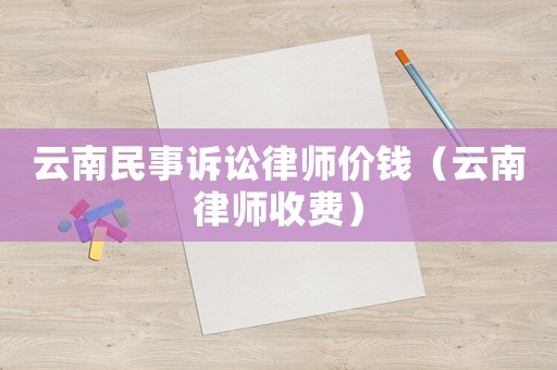 云南民事訴訟律師價(jià)錢(qián)（云南律師收費(fèi)）