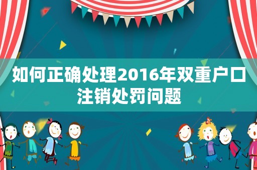 如何正確處理2016年雙重戶口注銷處罰問題
