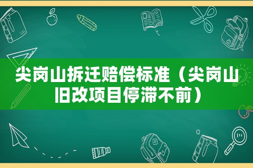 尖崗山拆遷賠償標(biāo)準(zhǔn)（尖崗山舊改項(xiàng)目停滯不前）