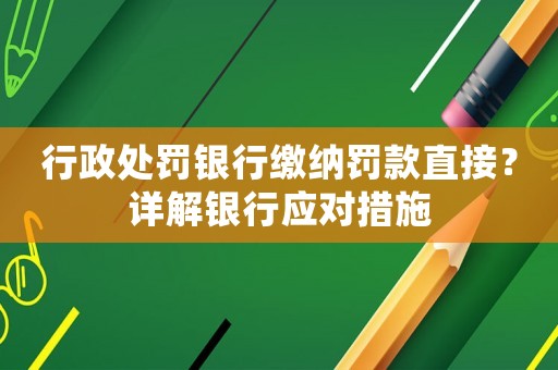 行政處罰銀行繳納罰款直接？詳解銀行應(yīng)對(duì)措施