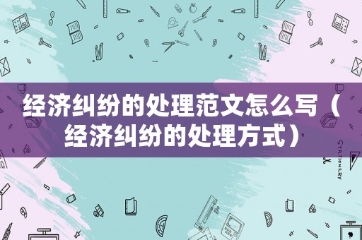 經濟糾紛的處理范文怎么寫（經濟糾紛的處理方式）