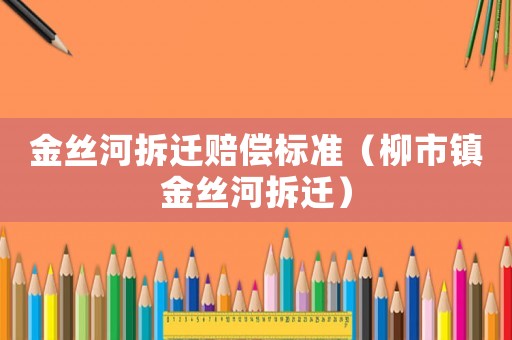 金絲河拆遷賠償標準（柳市鎮金絲河拆遷）
