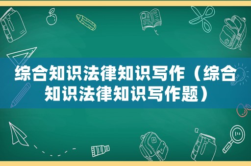 綜合知識法律知識寫作（綜合知識法律知識寫作題）