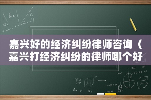 嘉興好的經濟糾紛律師咨詢（嘉興打經濟糾紛的律師哪個好）
