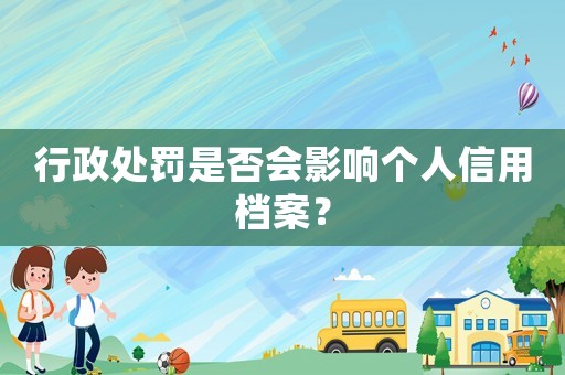 行政處罰是否會影響個人信用檔案？