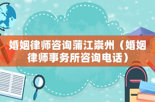 婚姻律師咨詢蒲江崇州（婚姻律師事務所咨詢電話）