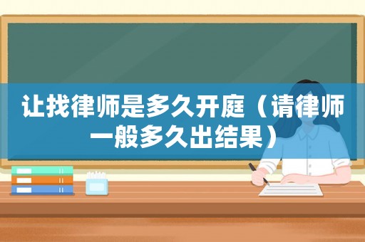 讓找律師是多久開庭（請律師一般多久出結果）