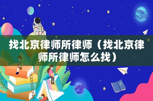 找北京律師所律師（找北京律師所律師怎么找）