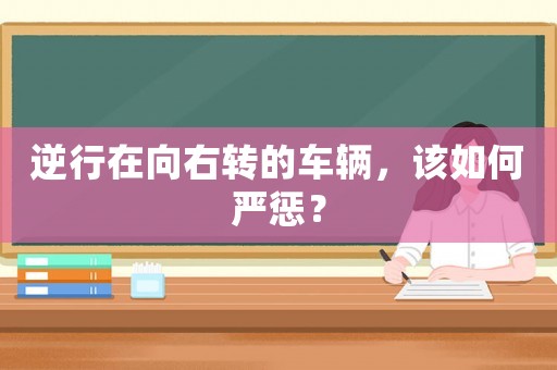 逆行在向右轉(zhuǎn)的車輛，該如何嚴(yán)懲？