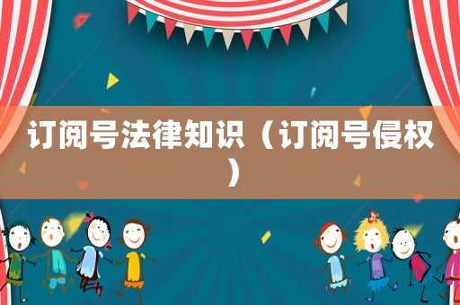 訂閱號(hào)法律知識(shí)（訂閱號(hào)侵權(quán)）