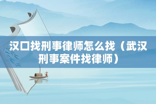 漢口找刑事律師怎么找（武漢刑事案件找律師）