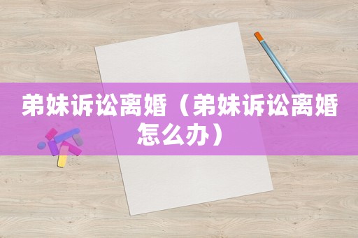 弟妹訴訟離婚（弟妹訴訟離婚怎么辦）