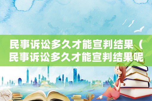 民事訴訟多久才能宣判結果（民事訴訟多久才能宣判結果呢）