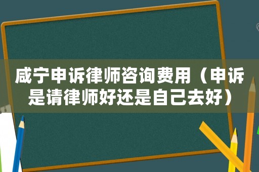 咸寧申訴律師咨詢費用（申訴是請律師好還是自己去好）