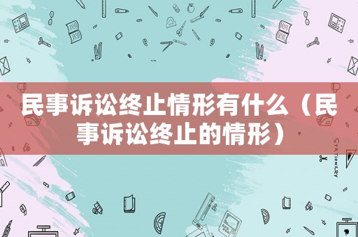 民事訴訟終止情形有什么（民事訴訟終止的情形）