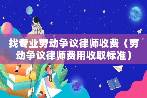 找專業(yè)勞動(dòng)爭(zhēng)議律師收費(fèi)（勞動(dòng)爭(zhēng)議律師費(fèi)用收取標(biāo)準(zhǔn)）