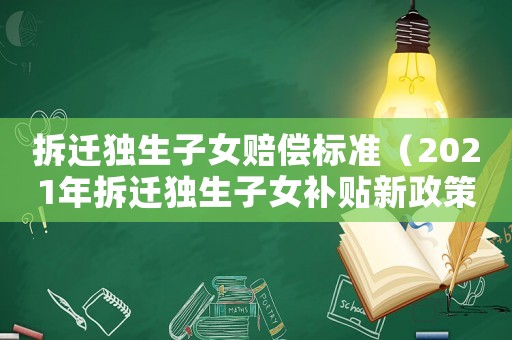 拆遷獨生子女賠償標準（2021年拆遷獨生子女補貼新政策）