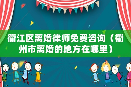 衢江區離婚律師免費咨詢（衢州市離婚的地方在哪里）