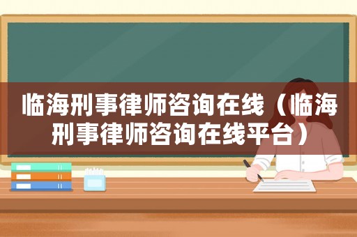 臨海刑事律師咨詢在線（臨海刑事律師咨詢在線平臺）