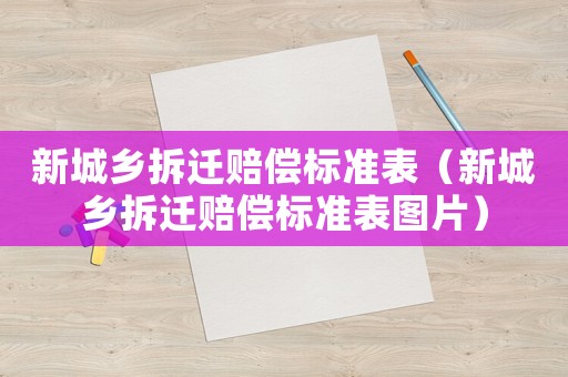 新城鄉(xiāng)拆遷賠償標(biāo)準(zhǔn)表（新城鄉(xiāng)拆遷賠償標(biāo)準(zhǔn)表圖片）