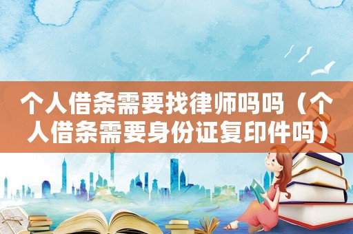 個(gè)人借條需要找律師嗎嗎（個(gè)人借條需要身份證復(fù)印件嗎）