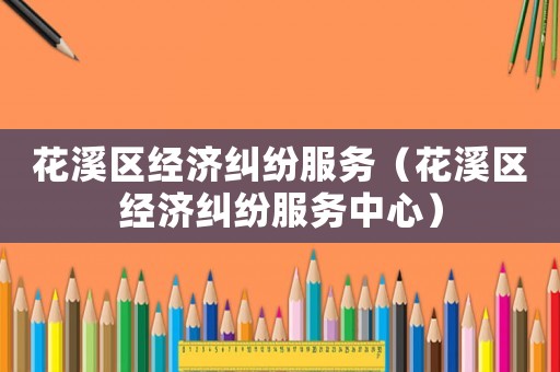花溪區(qū)經(jīng)濟糾紛服務(wù)（花溪區(qū)經(jīng)濟糾紛服務(wù)中心）