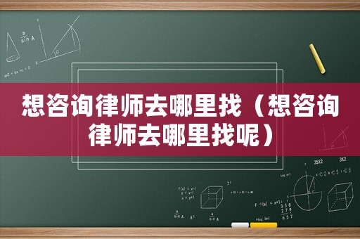 想咨詢律師去哪里找（想咨詢律師去哪里找呢）