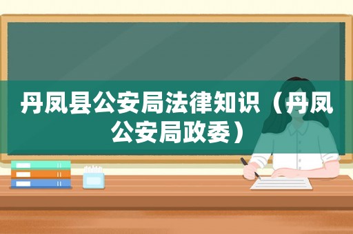 丹鳳縣公安局法律知識(shí)（丹鳳公安局政委）