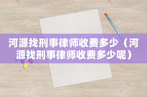 河源找刑事律師收費多少（河源找刑事律師收費多少呢）