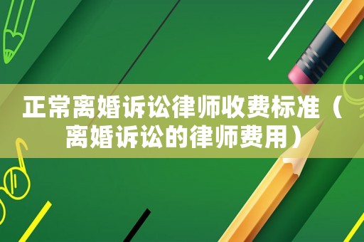 正常離婚訴訟律師收費標準（離婚訴訟的律師費用）