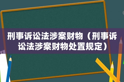 刑事訴訟法涉案財物（刑事訴訟法涉案財物處置規(guī)定）