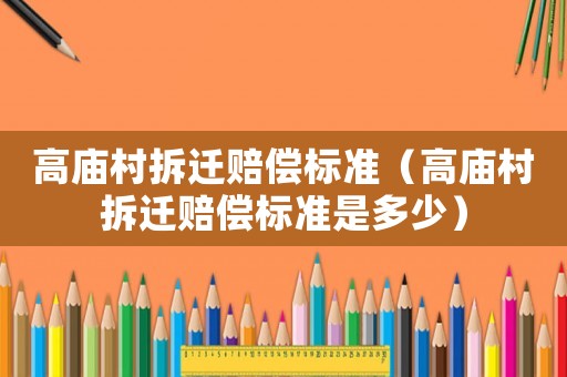 高廟村拆遷賠償標準（高廟村拆遷賠償標準是多少）