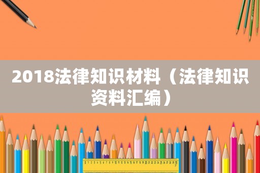 2018法律知識材料（法律知識資料匯編）