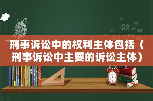刑事訴訟中的權利主體包括（刑事訴訟中主要的訴訟主體）