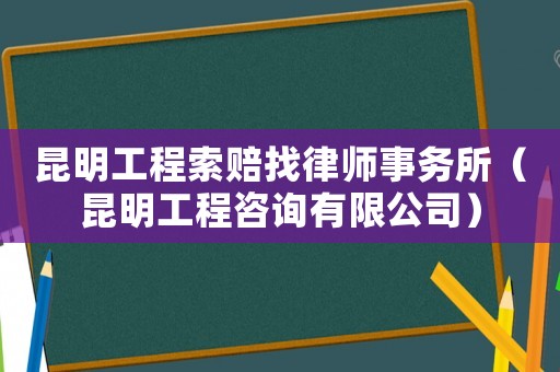 昆明工程索賠找律師事務所（昆明工程咨詢有限公司）