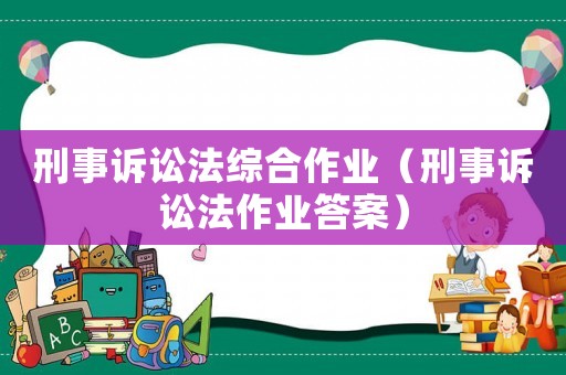 刑事訴訟法綜合作業(yè)（刑事訴訟法作業(yè)答案）