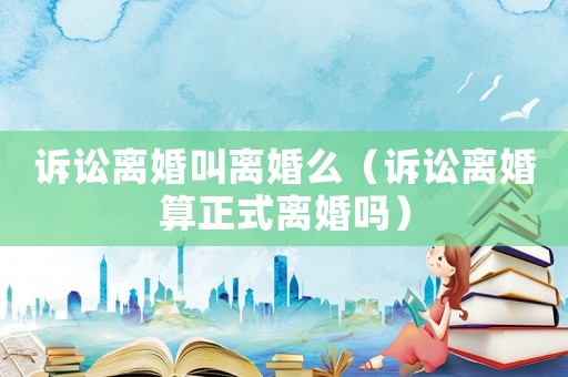 訴訟離婚叫離婚么（訴訟離婚算正式離婚嗎）