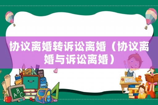 協(xié)議離婚轉(zhuǎn)訴訟離婚（協(xié)議離婚與訴訟離婚）