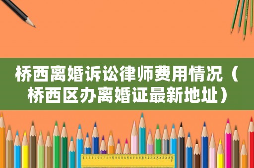 橋西離婚訴訟律師費用情況（橋西區辦離婚證最新地址）